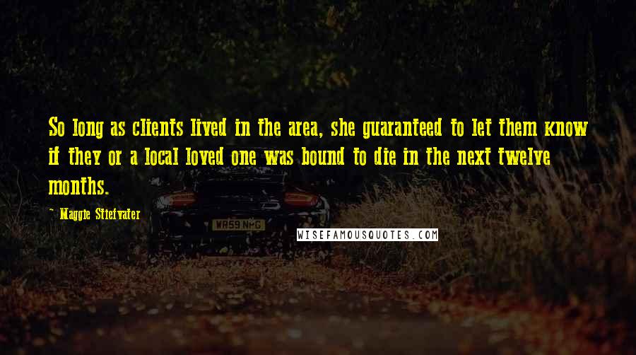 Maggie Stiefvater Quotes: So long as clients lived in the area, she guaranteed to let them know if they or a local loved one was bound to die in the next twelve months.
