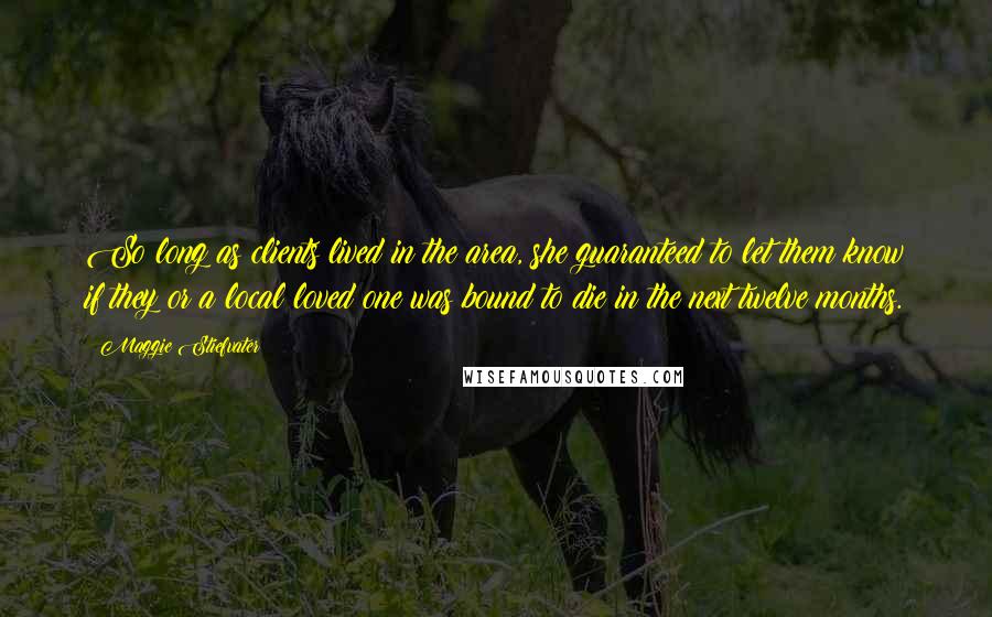Maggie Stiefvater Quotes: So long as clients lived in the area, she guaranteed to let them know if they or a local loved one was bound to die in the next twelve months.