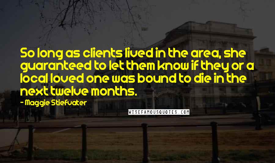 Maggie Stiefvater Quotes: So long as clients lived in the area, she guaranteed to let them know if they or a local loved one was bound to die in the next twelve months.