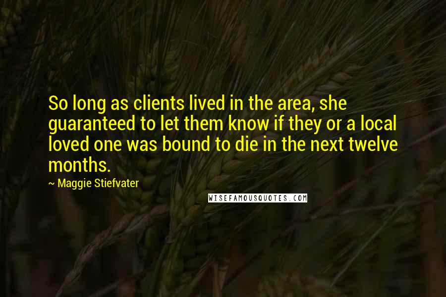 Maggie Stiefvater Quotes: So long as clients lived in the area, she guaranteed to let them know if they or a local loved one was bound to die in the next twelve months.