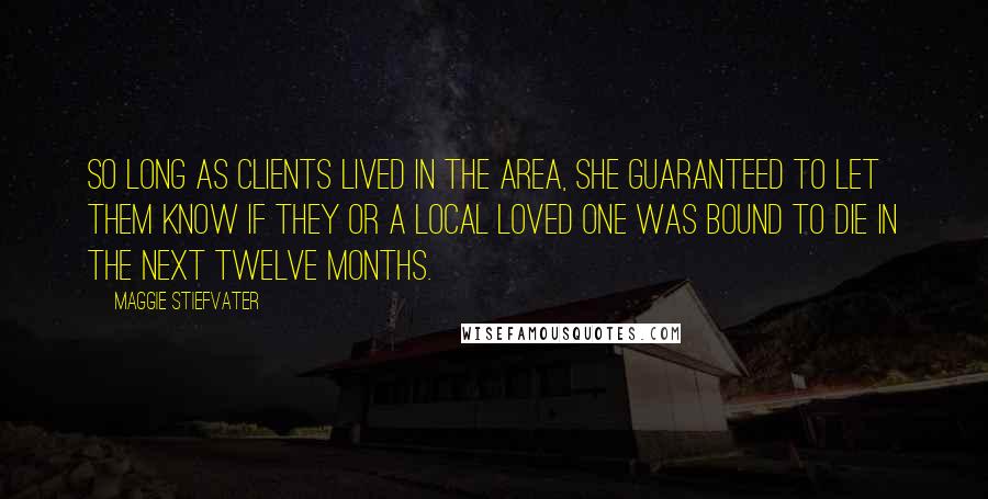 Maggie Stiefvater Quotes: So long as clients lived in the area, she guaranteed to let them know if they or a local loved one was bound to die in the next twelve months.