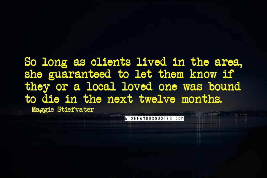 Maggie Stiefvater Quotes: So long as clients lived in the area, she guaranteed to let them know if they or a local loved one was bound to die in the next twelve months.