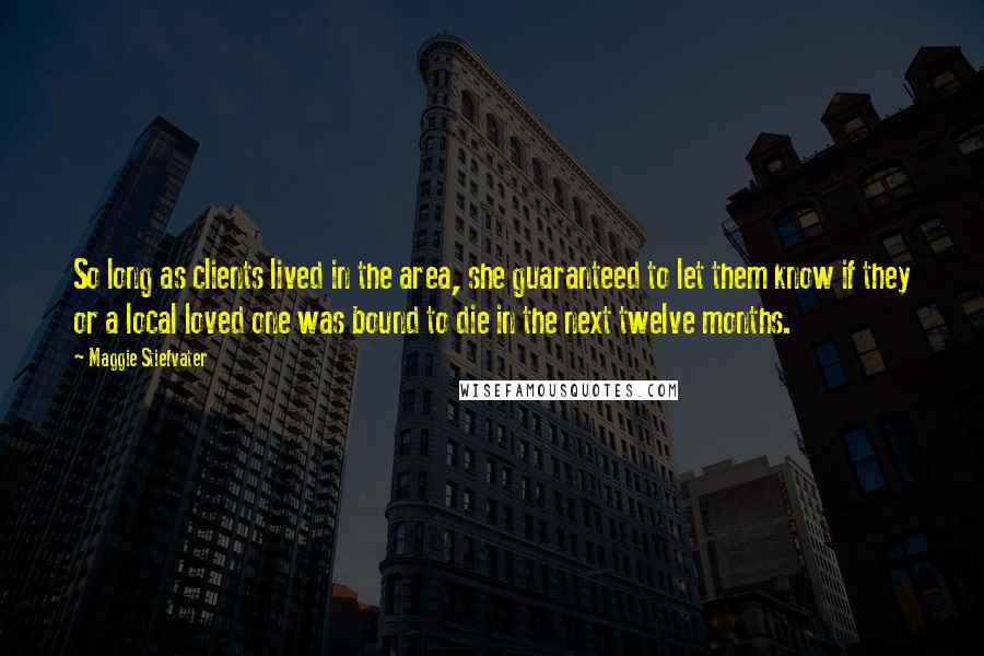 Maggie Stiefvater Quotes: So long as clients lived in the area, she guaranteed to let them know if they or a local loved one was bound to die in the next twelve months.