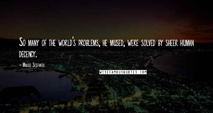 Maggie Stiefvater Quotes: So many of the world's problems, he mused, were solved by sheer human decency.