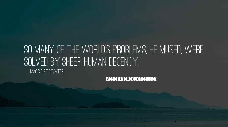 Maggie Stiefvater Quotes: So many of the world's problems, he mused, were solved by sheer human decency.