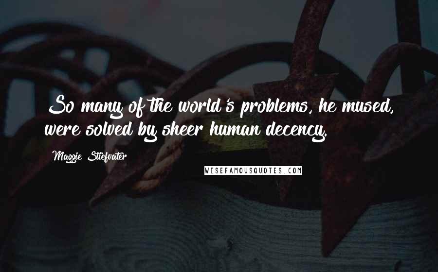 Maggie Stiefvater Quotes: So many of the world's problems, he mused, were solved by sheer human decency.