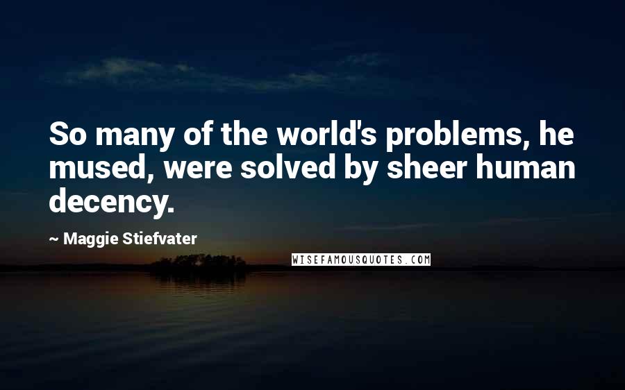 Maggie Stiefvater Quotes: So many of the world's problems, he mused, were solved by sheer human decency.