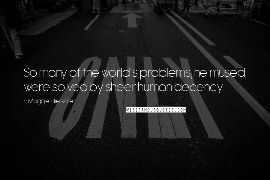 Maggie Stiefvater Quotes: So many of the world's problems, he mused, were solved by sheer human decency.