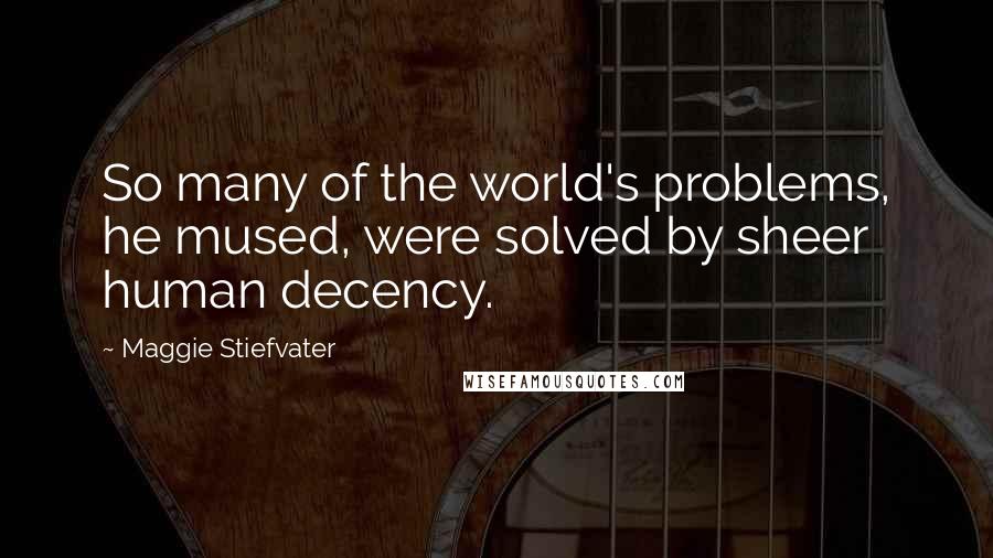 Maggie Stiefvater Quotes: So many of the world's problems, he mused, were solved by sheer human decency.