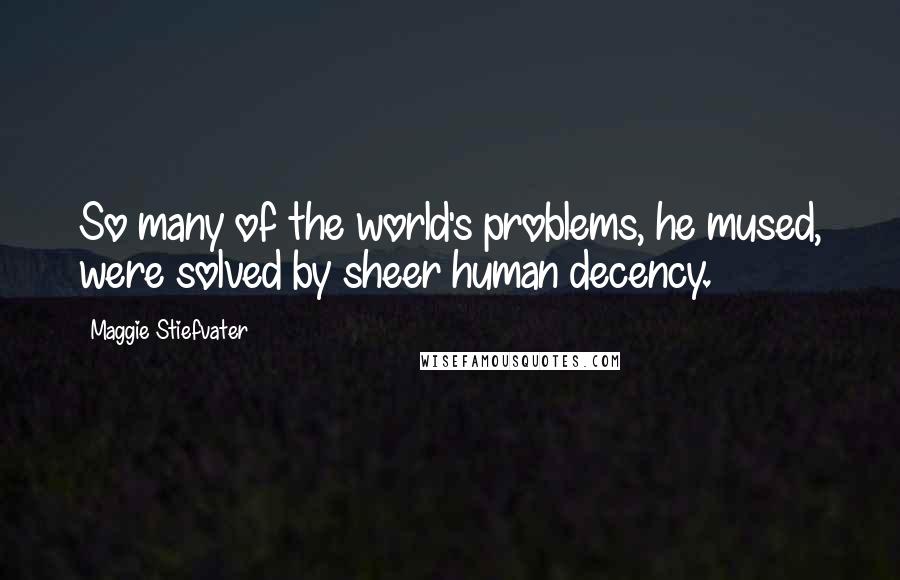 Maggie Stiefvater Quotes: So many of the world's problems, he mused, were solved by sheer human decency.