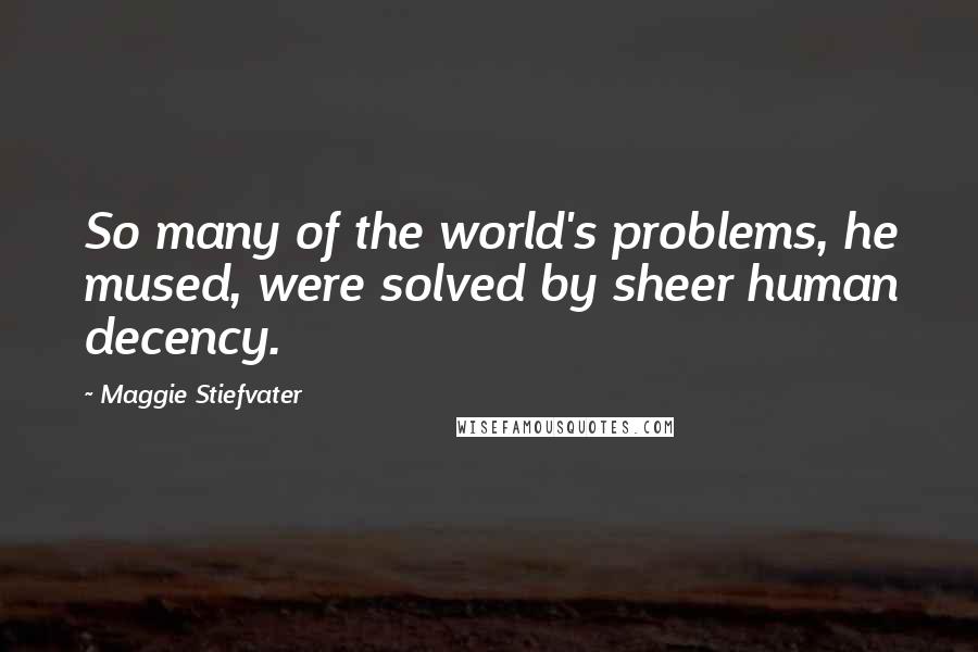 Maggie Stiefvater Quotes: So many of the world's problems, he mused, were solved by sheer human decency.