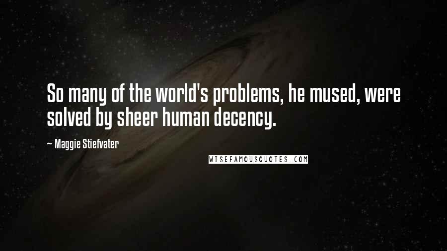 Maggie Stiefvater Quotes: So many of the world's problems, he mused, were solved by sheer human decency.