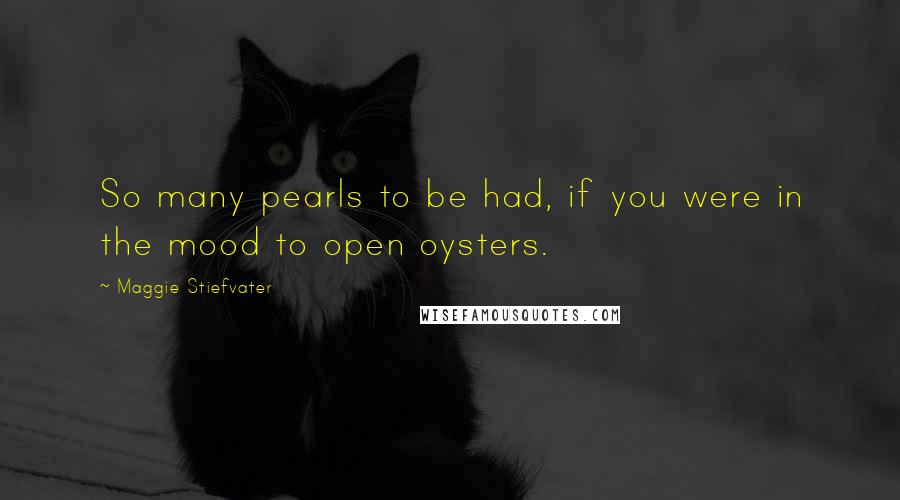 Maggie Stiefvater Quotes: So many pearls to be had, if you were in the mood to open oysters.