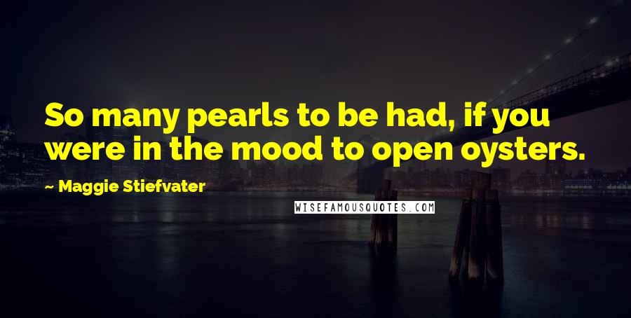 Maggie Stiefvater Quotes: So many pearls to be had, if you were in the mood to open oysters.