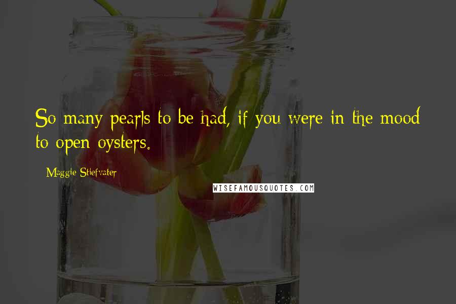 Maggie Stiefvater Quotes: So many pearls to be had, if you were in the mood to open oysters.