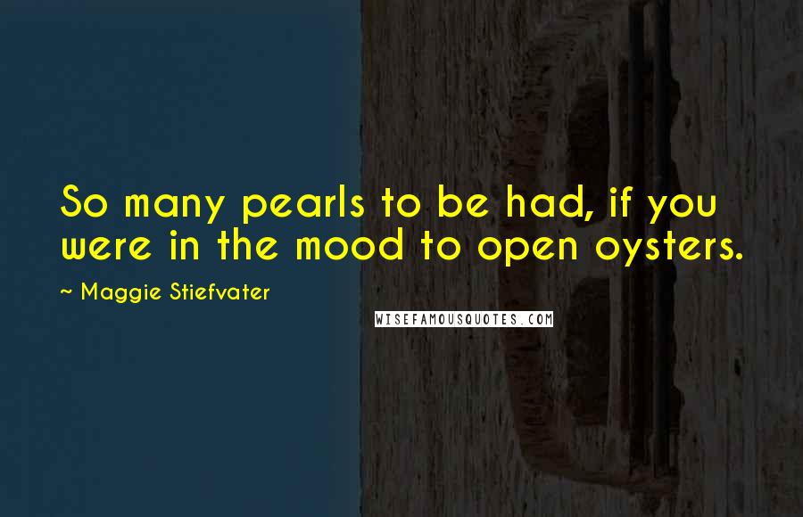 Maggie Stiefvater Quotes: So many pearls to be had, if you were in the mood to open oysters.