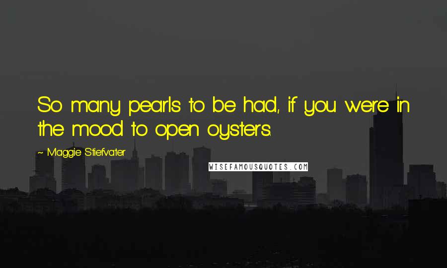 Maggie Stiefvater Quotes: So many pearls to be had, if you were in the mood to open oysters.