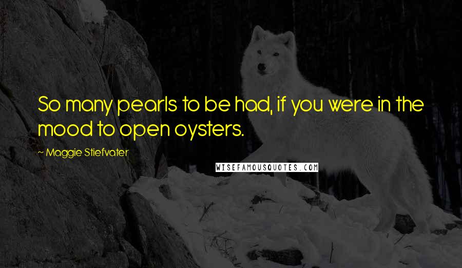 Maggie Stiefvater Quotes: So many pearls to be had, if you were in the mood to open oysters.