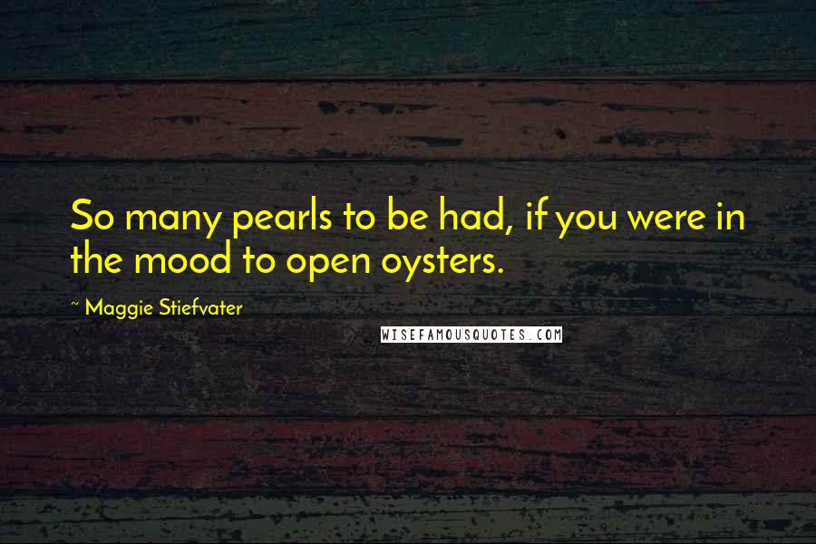 Maggie Stiefvater Quotes: So many pearls to be had, if you were in the mood to open oysters.