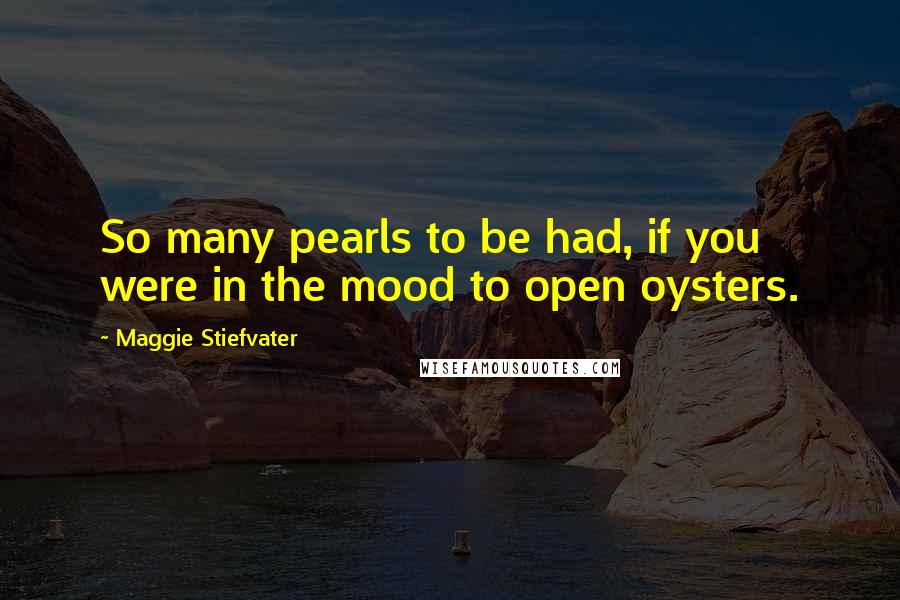 Maggie Stiefvater Quotes: So many pearls to be had, if you were in the mood to open oysters.