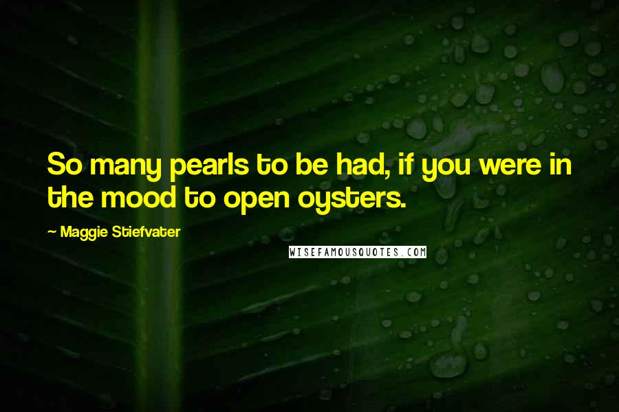 Maggie Stiefvater Quotes: So many pearls to be had, if you were in the mood to open oysters.