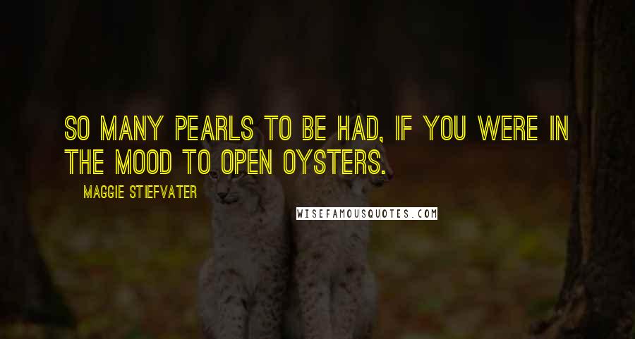 Maggie Stiefvater Quotes: So many pearls to be had, if you were in the mood to open oysters.