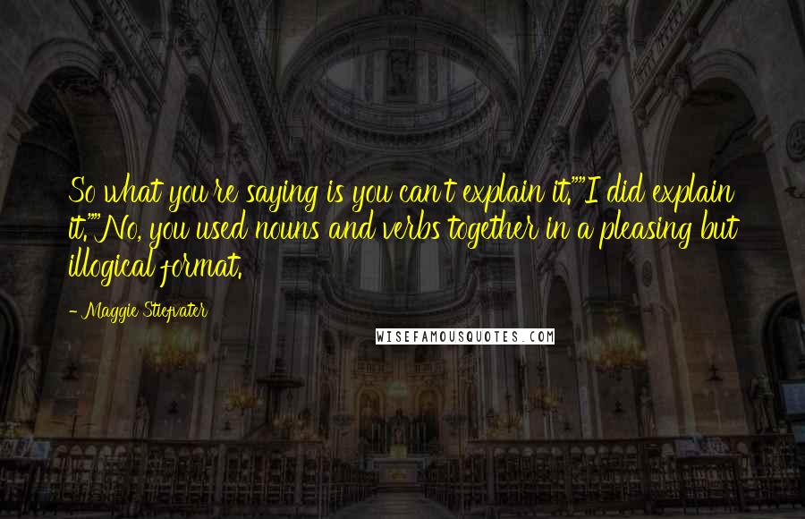 Maggie Stiefvater Quotes: So what you're saying is you can't explain it.""I did explain it.""No, you used nouns and verbs together in a pleasing but illogical format.