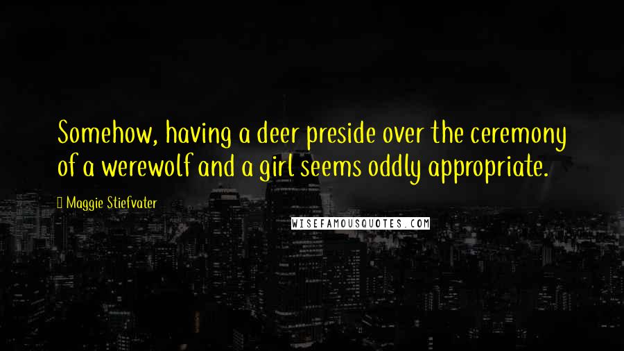 Maggie Stiefvater Quotes: Somehow, having a deer preside over the ceremony of a werewolf and a girl seems oddly appropriate.