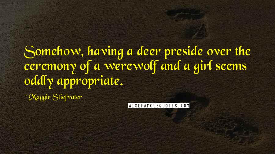 Maggie Stiefvater Quotes: Somehow, having a deer preside over the ceremony of a werewolf and a girl seems oddly appropriate.