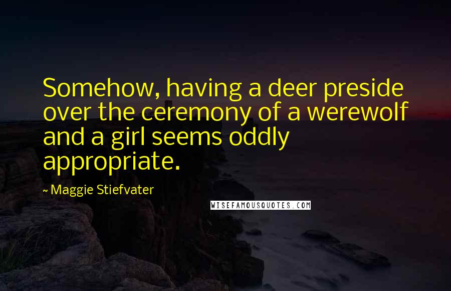 Maggie Stiefvater Quotes: Somehow, having a deer preside over the ceremony of a werewolf and a girl seems oddly appropriate.