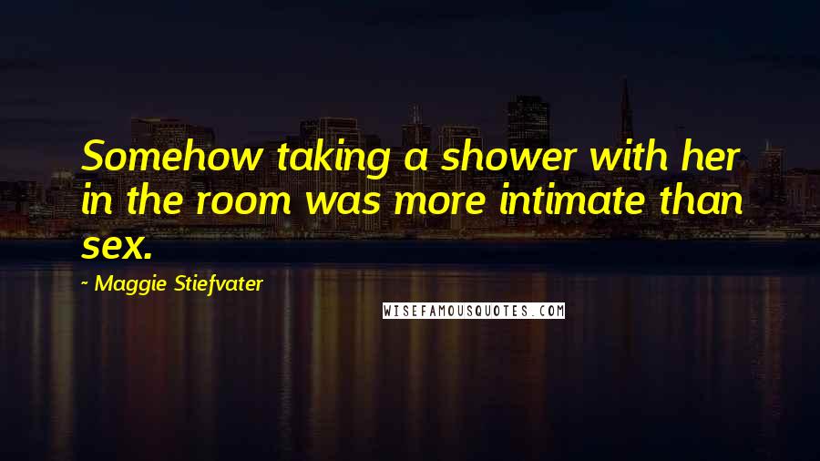 Maggie Stiefvater Quotes: Somehow taking a shower with her in the room was more intimate than sex.