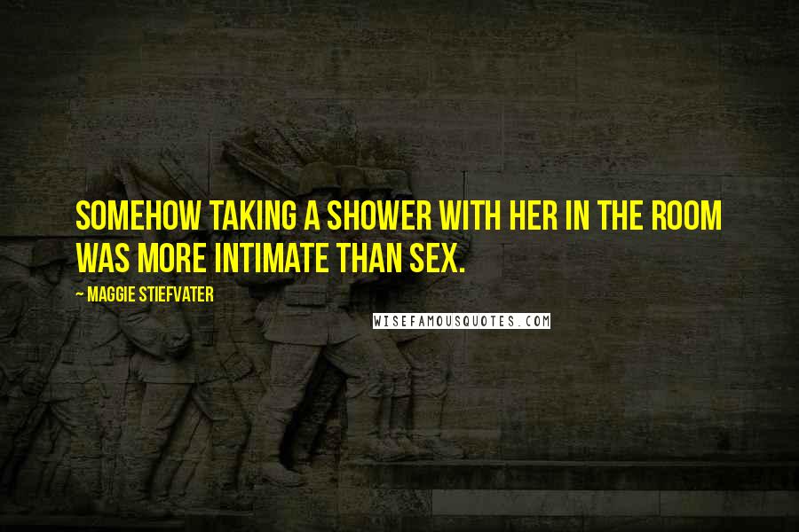 Maggie Stiefvater Quotes: Somehow taking a shower with her in the room was more intimate than sex.