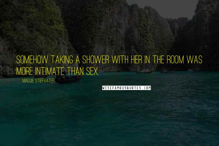 Maggie Stiefvater Quotes: Somehow taking a shower with her in the room was more intimate than sex.