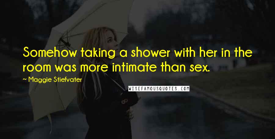 Maggie Stiefvater Quotes: Somehow taking a shower with her in the room was more intimate than sex.