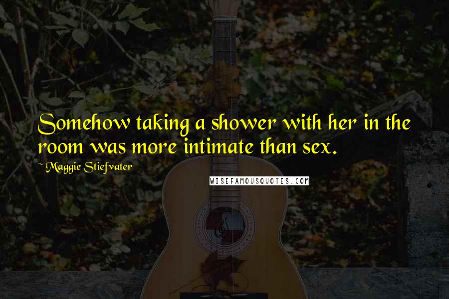 Maggie Stiefvater Quotes: Somehow taking a shower with her in the room was more intimate than sex.