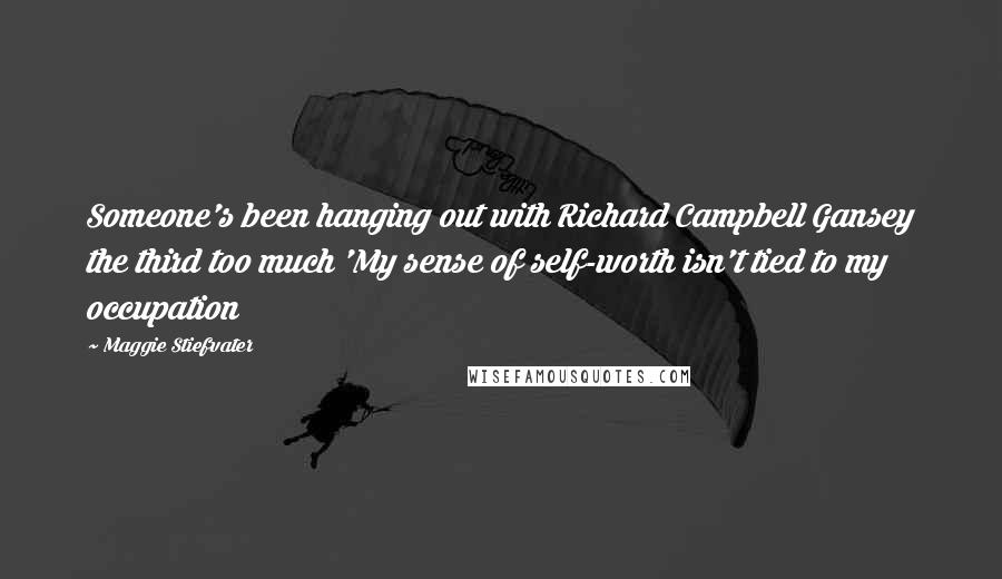 Maggie Stiefvater Quotes: Someone's been hanging out with Richard Campbell Gansey the third too much 'My sense of self-worth isn't tied to my occupation