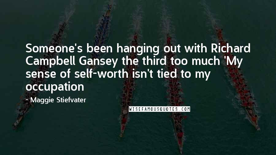 Maggie Stiefvater Quotes: Someone's been hanging out with Richard Campbell Gansey the third too much 'My sense of self-worth isn't tied to my occupation