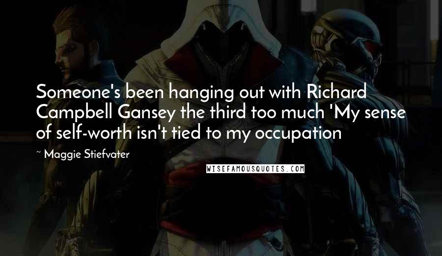 Maggie Stiefvater Quotes: Someone's been hanging out with Richard Campbell Gansey the third too much 'My sense of self-worth isn't tied to my occupation