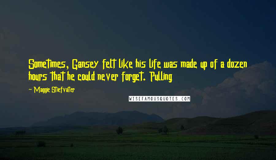 Maggie Stiefvater Quotes: Sometimes, Gansey felt like his life was made up of a dozen hours that he could never forget. Pulling