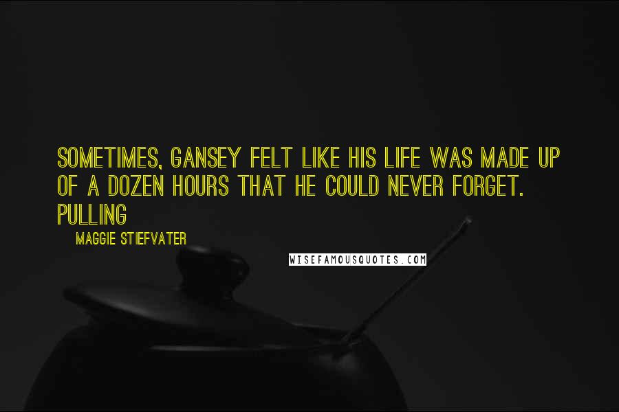 Maggie Stiefvater Quotes: Sometimes, Gansey felt like his life was made up of a dozen hours that he could never forget. Pulling