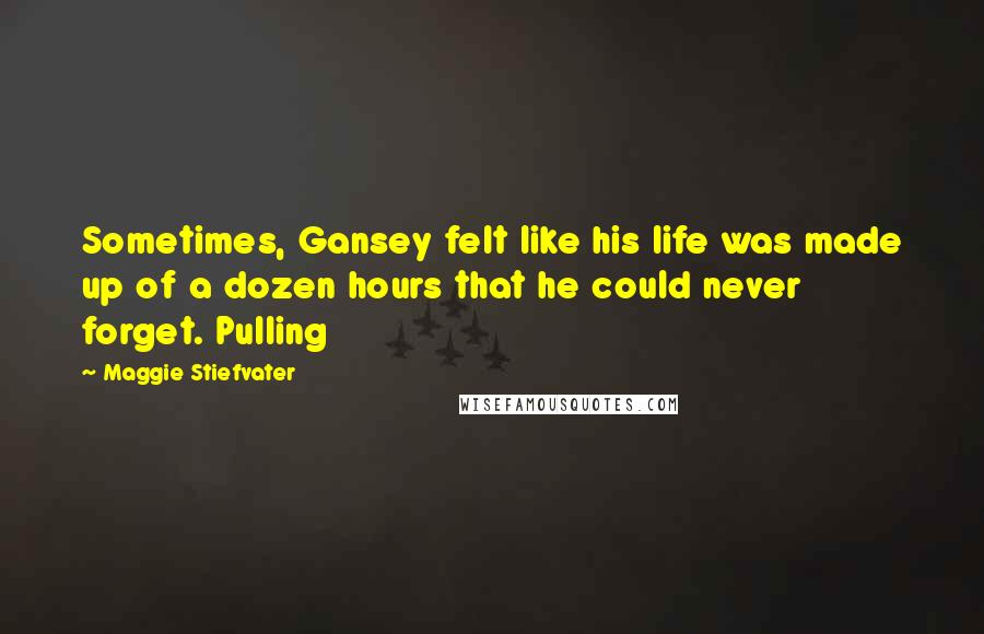 Maggie Stiefvater Quotes: Sometimes, Gansey felt like his life was made up of a dozen hours that he could never forget. Pulling