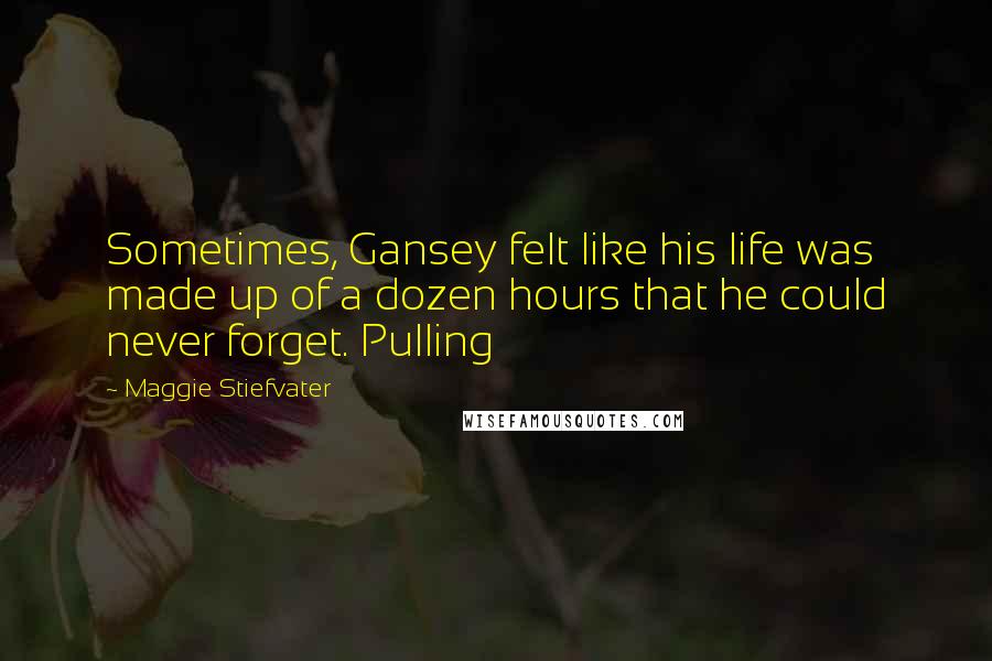 Maggie Stiefvater Quotes: Sometimes, Gansey felt like his life was made up of a dozen hours that he could never forget. Pulling