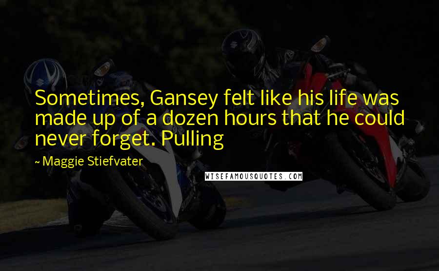 Maggie Stiefvater Quotes: Sometimes, Gansey felt like his life was made up of a dozen hours that he could never forget. Pulling