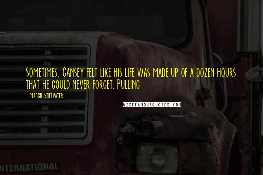 Maggie Stiefvater Quotes: Sometimes, Gansey felt like his life was made up of a dozen hours that he could never forget. Pulling