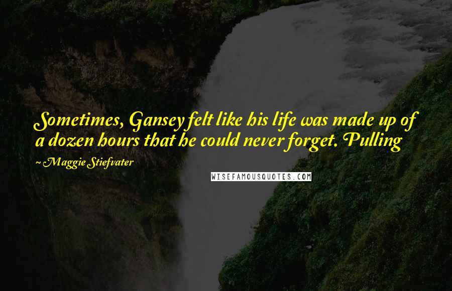 Maggie Stiefvater Quotes: Sometimes, Gansey felt like his life was made up of a dozen hours that he could never forget. Pulling