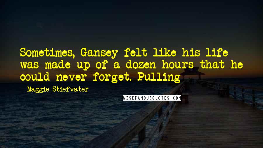 Maggie Stiefvater Quotes: Sometimes, Gansey felt like his life was made up of a dozen hours that he could never forget. Pulling