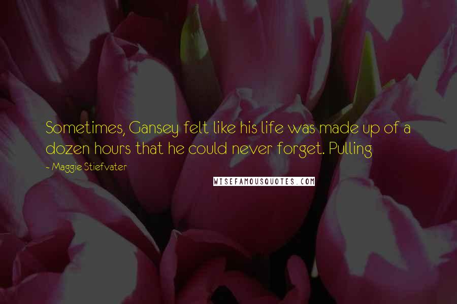 Maggie Stiefvater Quotes: Sometimes, Gansey felt like his life was made up of a dozen hours that he could never forget. Pulling