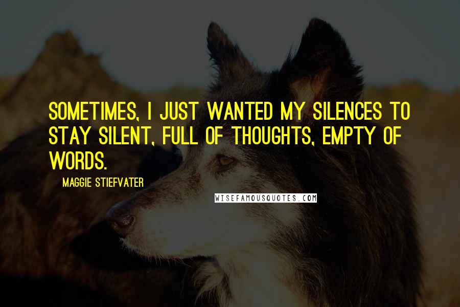 Maggie Stiefvater Quotes: Sometimes, I just wanted my silences to stay silent, full of thoughts, empty of words.