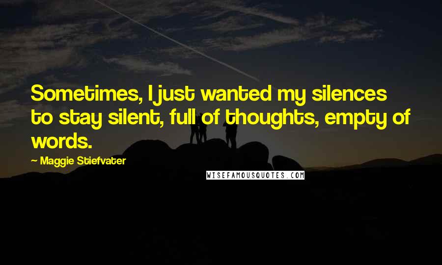 Maggie Stiefvater Quotes: Sometimes, I just wanted my silences to stay silent, full of thoughts, empty of words.