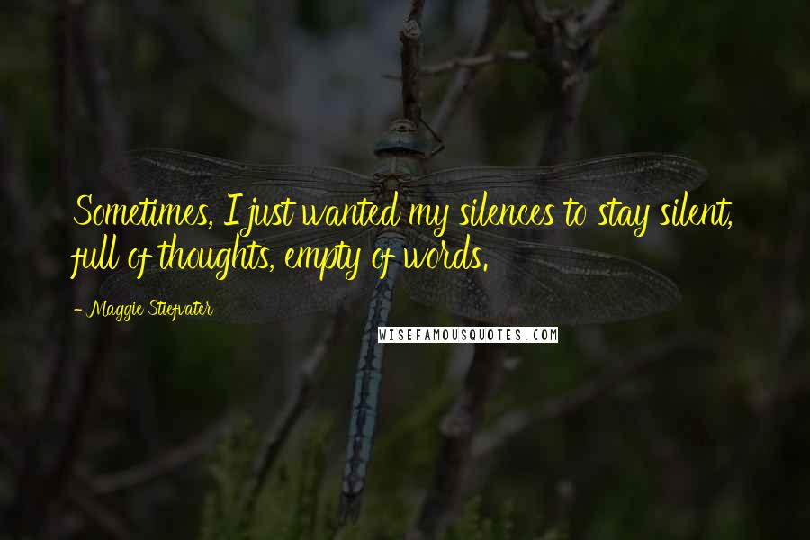 Maggie Stiefvater Quotes: Sometimes, I just wanted my silences to stay silent, full of thoughts, empty of words.